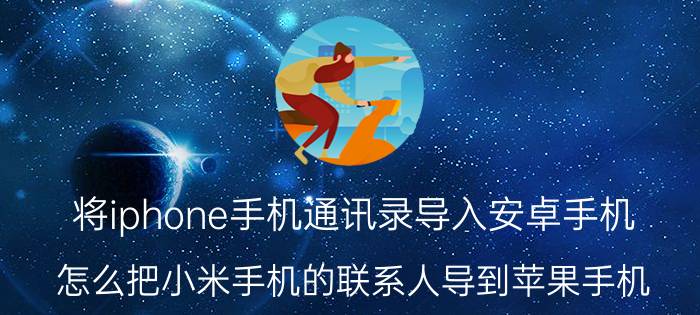 将iphone手机通讯录导入安卓手机 怎么把小米手机的联系人导到苹果手机？